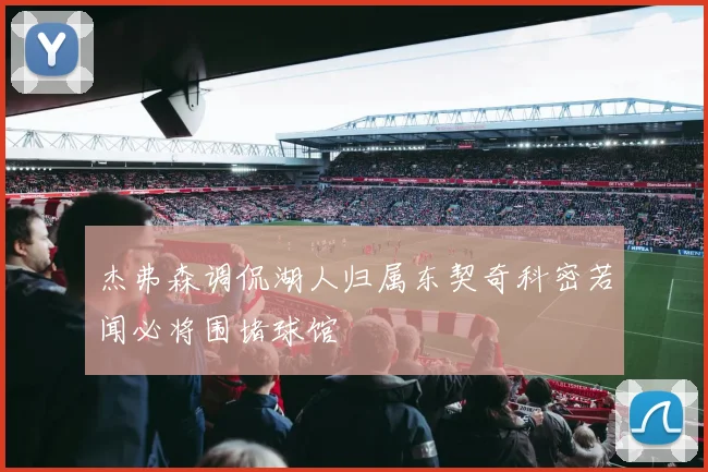 杰弗森调侃湖人归属东契奇科密若闻必将围堵球馆