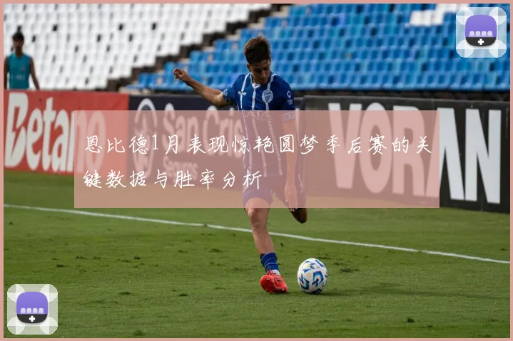 恩比德1月表现惊艳圆梦季后赛的关键数据与胜率分析