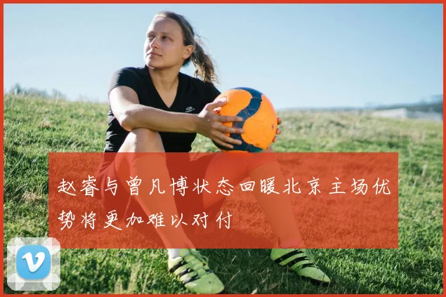 赵睿与曾凡博状态回暖北京主场优势将更加难以对付