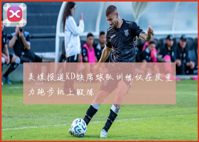 美媒报道KD缺席球队训练仅在反重力跑步机上锻炼