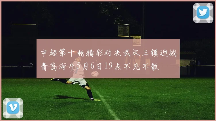 中超第十轮精彩对决武汉三镇迎战青岛海牛5月6日19点不见不散