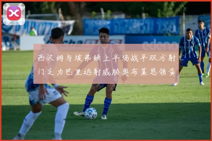 西汉姆与埃弗顿上半场战平双方射门乏力巴里远射威胁奥布莱恩领黄牌