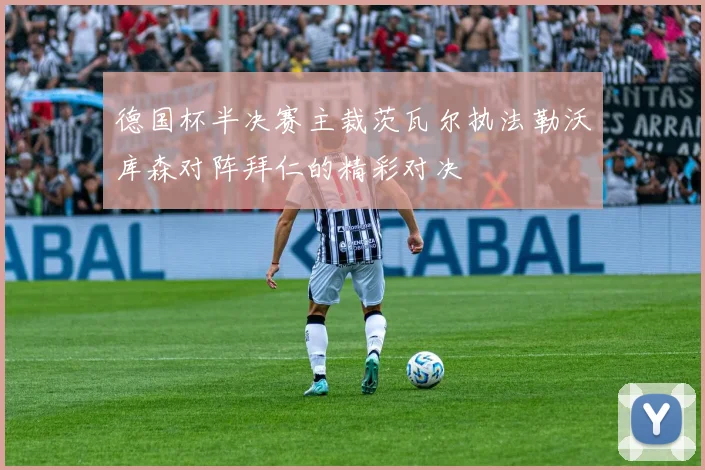 德国杯半决赛主裁茨瓦尔执法勒沃库森对阵拜仁的精彩对决