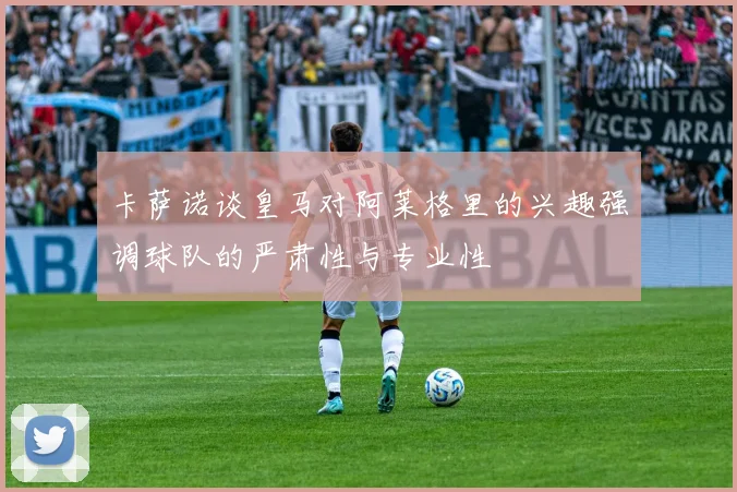 卡萨诺谈皇马对阿莱格里的兴趣强调球队的严肃性与专业性