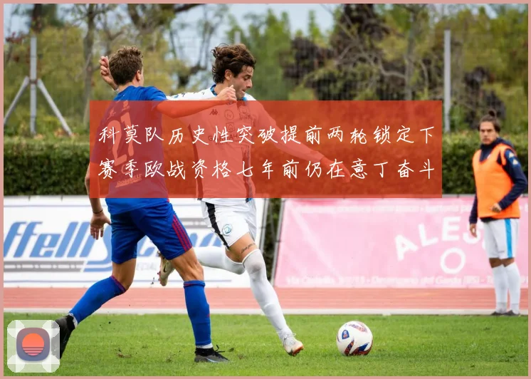 科莫队历史性突破提前两轮锁定下赛季欧战资格七年前仍在意丁奋斗