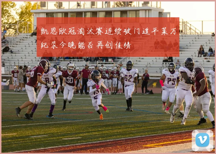 凯恩欧冠淘汰赛连续破门追平莱万纪录今晚能否再创佳绩