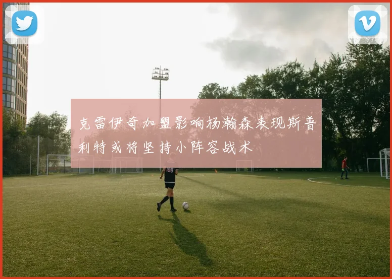 克雷伊奇加盟影响杨瀚森表现斯普利特或将坚持小阵容战术