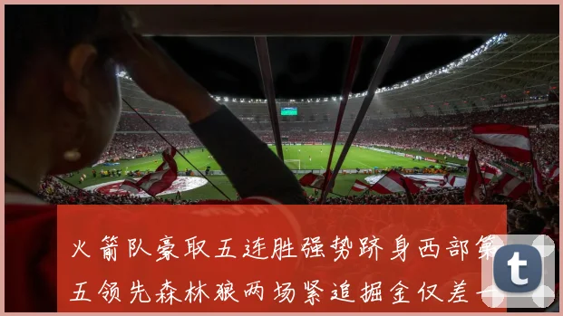 火箭队豪取五连胜强势跻身西部第五领先森林狼两场紧追掘金仅差一场