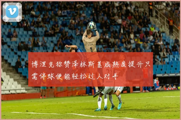 博涅克称赞泽林斯基成熟度提升只需停球便能轻松过人对手