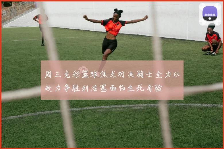 周三竞彩篮球焦点对决骑士全力以赴力争胜利活塞面临生死考验