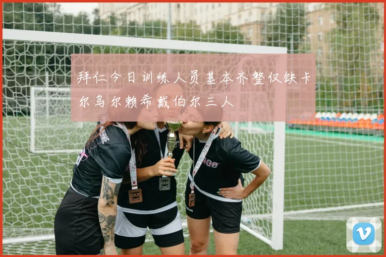 拜仁今日训练人员基本齐整仅缺卡尔乌尔赖希戴伯尔三人