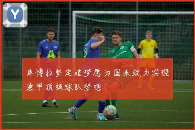 库博拉坚定追梦愿为国米效力实现意甲顶级球队梦想