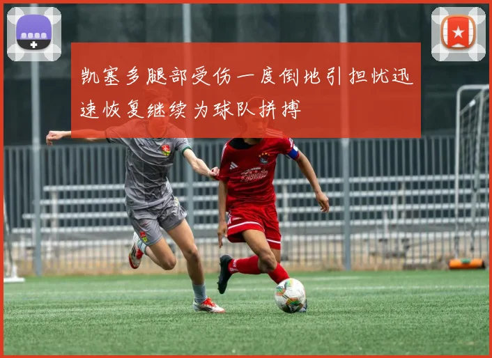 凯塞多腿部受伤一度倒地引担忧迅速恢复继续为球队拼搏