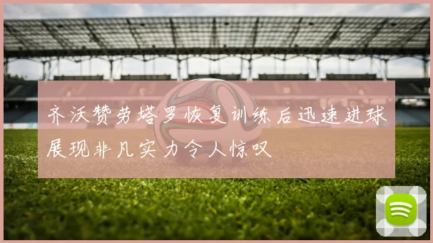 齐沃赞劳塔罗恢复训练后迅速进球展现非凡实力令人惊叹