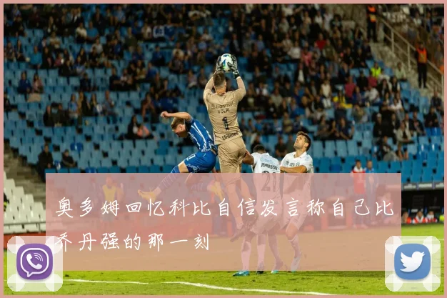 奥多姆回忆科比自信发言称自己比乔丹强的那一刻