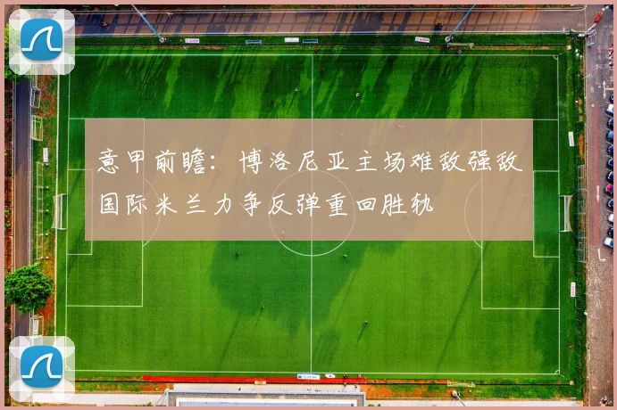 意甲前瞻：博洛尼亚主场难敌强敌国际米兰力争反弹重回胜轨