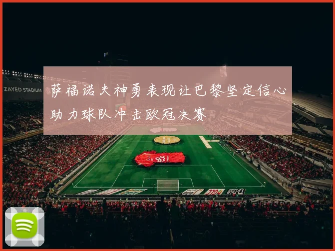 萨福诺夫神勇表现让巴黎坚定信心助力球队冲击欧冠决赛