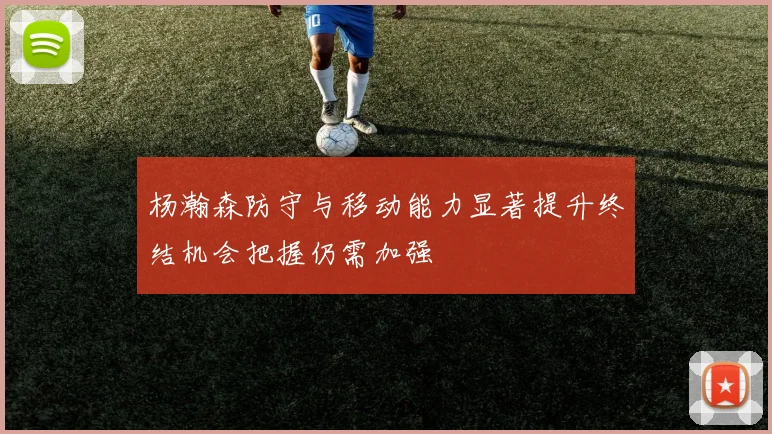杨瀚森防守与移动能力显著提升终结机会把握仍需加强
