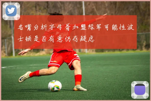 名嘴分析字母哥加盟绿军可能性波士顿是否有意仍存疑虑