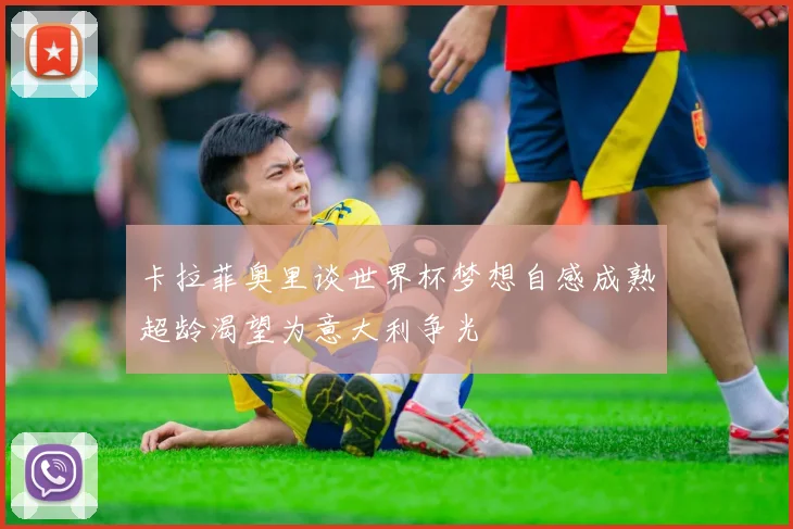 卡拉菲奥里谈世界杯梦想自感成熟超龄渴望为意大利争光