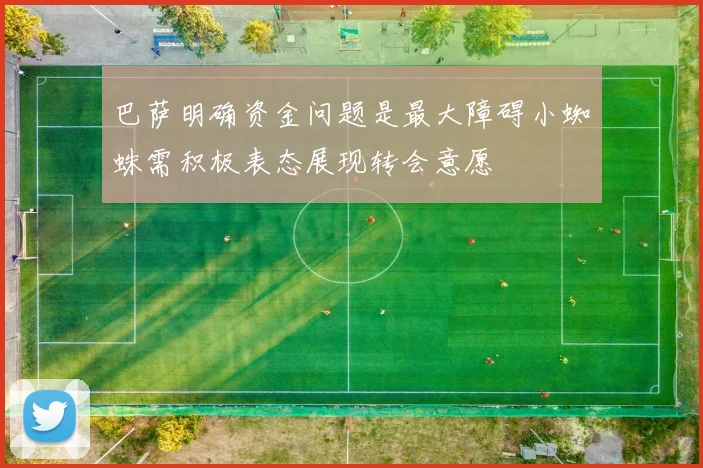 巴萨明确资金问题是最大障碍小蜘蛛需积极表态展现转会意愿