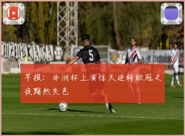 早报：非洲杯上演惊天逆转欧冠之夜黯然失色