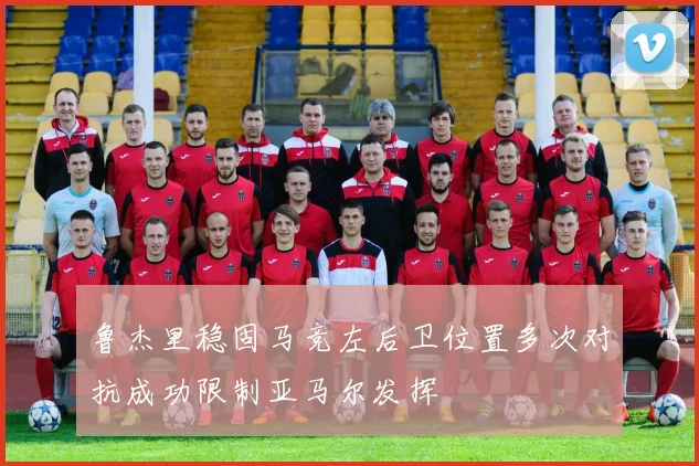 鲁杰里稳固马竞左后卫位置多次对抗成功限制亚马尔发挥