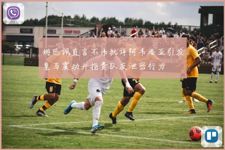 姆巴佩直言不讳批评阿韦洛亚引发皇马震动并指责队友泄密行为