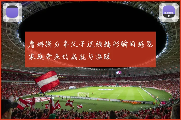詹姆斯分享父子连线精彩瞬间感恩家庭带来的成就与温暖