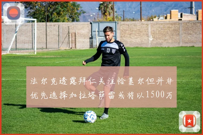 法尔克透露拜仁关注恰基尔但并非优先选择加拉塔萨雷或将以1500万欧买断博伊