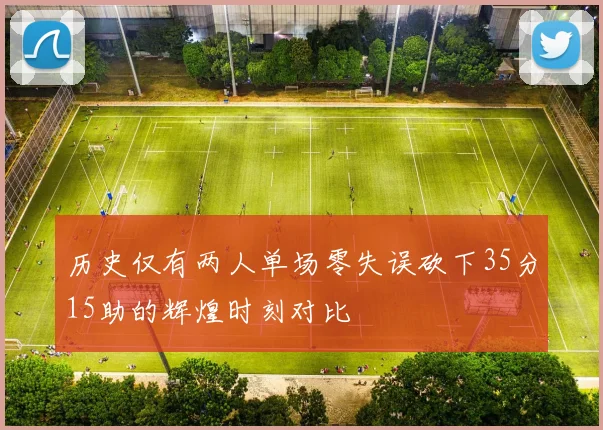 历史仅有两人单场零失误砍下35分15助的辉煌时刻对比