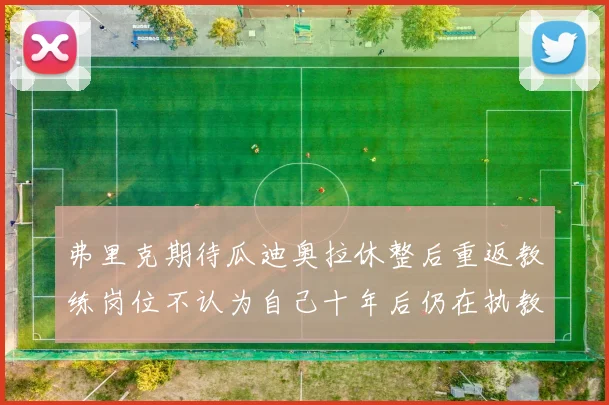 弗里克期待瓜迪奥拉休整后重返教练岗位不认为自己十年后仍在执教