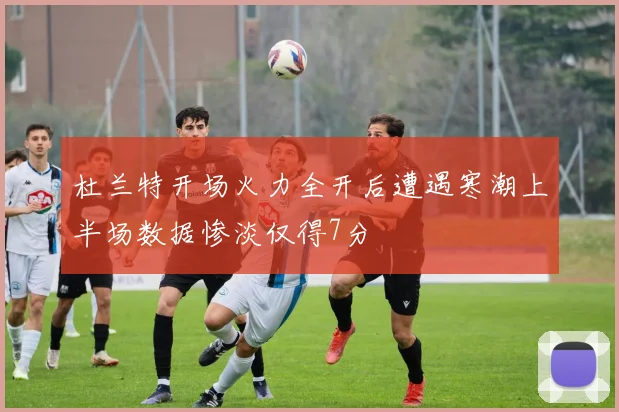 杜兰特开场火力全开后遭遇寒潮上半场数据惨淡仅得7分