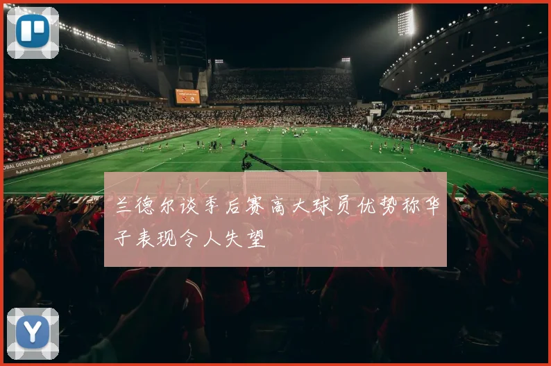 兰德尔谈季后赛高大球员优势称华子表现令人失望