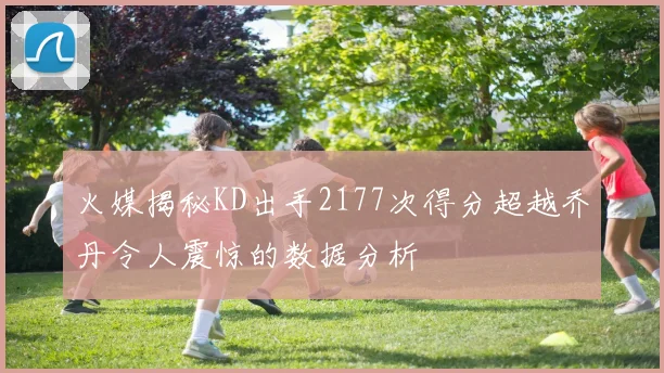 火媒揭秘KD出手2177次得分超越乔丹令人震惊的数据分析