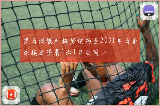 罗马诺爆料梅努续约至2031年马奎尔接近签署1加1年合同