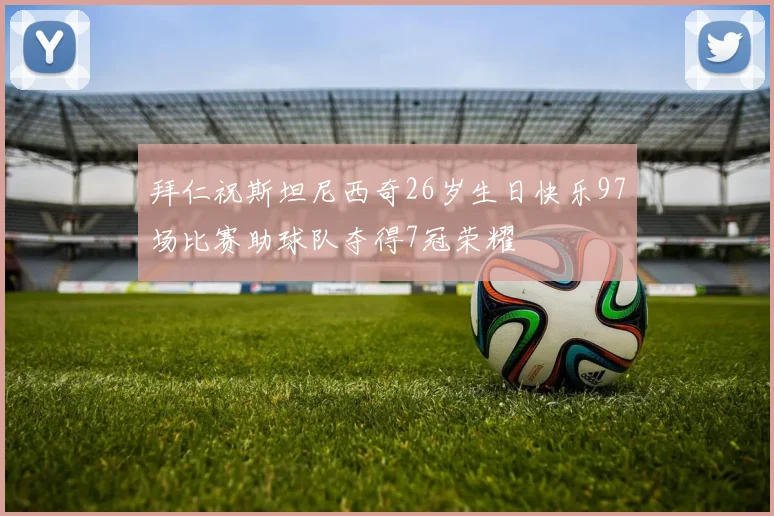 拜仁祝斯坦尼西奇26岁生日快乐97场比赛助球队夺得7冠荣耀