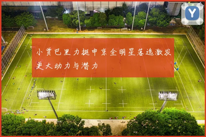 小贾巴里力挺申京全明星落选激发更大动力与潜力
