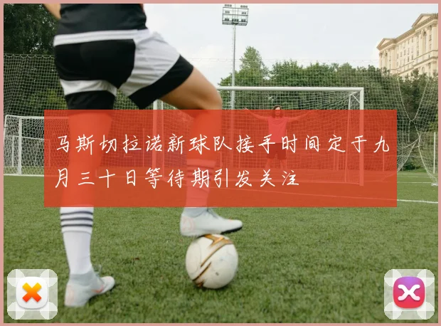 马斯切拉诺新球队接手时间定于九月三十日等待期引发关注