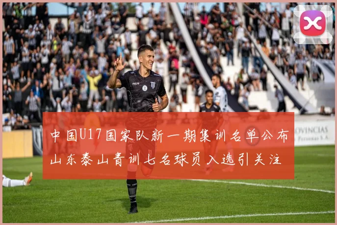 中国U17国家队新一期集训名单公布山东泰山青训七名球员入选引关注